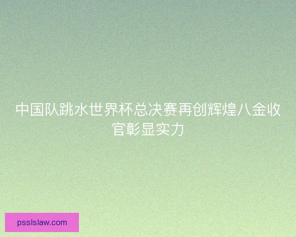 中国队跳水世界杯总决赛再创辉煌八金收官彰显实力