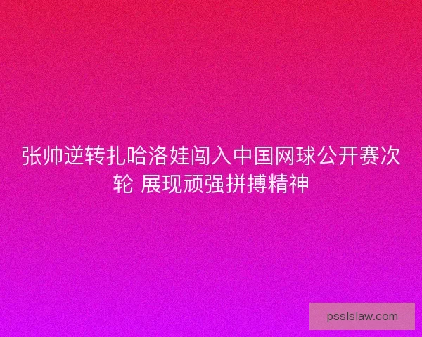 张帅逆转扎哈洛娃闯入中国网球公开赛次轮 展现顽强拼搏精神