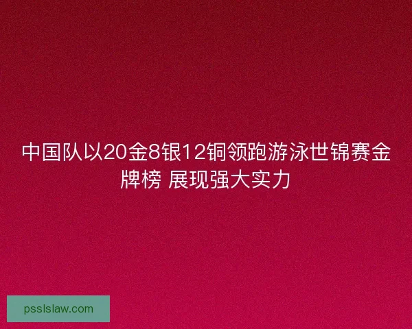 中国队以20金8银12铜领跑游泳世锦赛金牌榜 展现强大实力